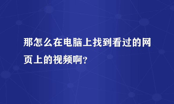 那怎么在电脑上找到看过的网页上的视频啊？