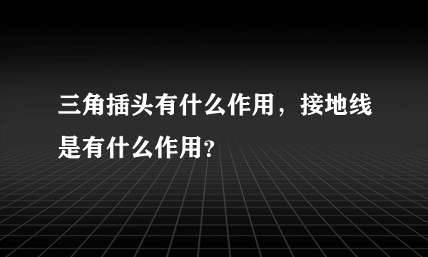 三角插头有什么作用，接地线是有什么作用？