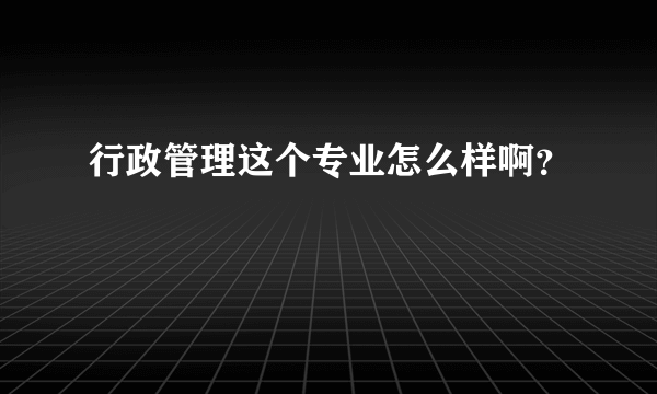 行政管理这个专业怎么样啊？