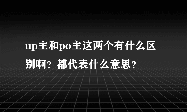 up主和po主这两个有什么区别啊？都代表什么意思？