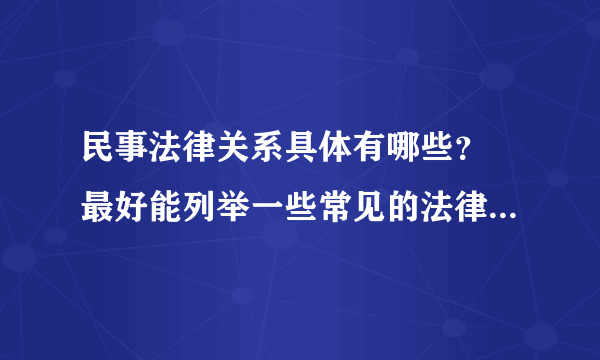 民事法律关系具体有哪些？ 最好能列举一些常见的法律关系出来，谢谢