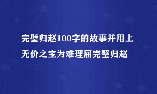 完璧归赵100字的故事并用上无价之宝为难理屈完璧归赵