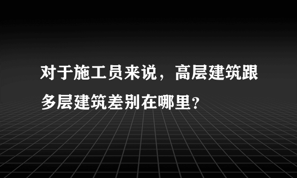 对于施工员来说，高层建筑跟多层建筑差别在哪里？