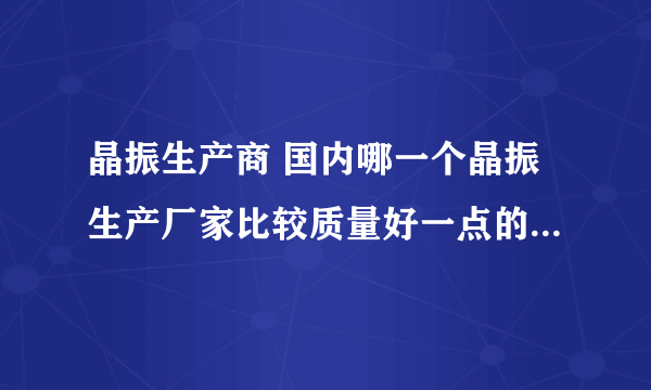 晶振生产商 国内哪一个晶振生产厂家比较质量好一点的，推荐一个