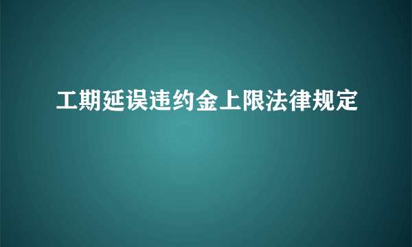 工期延误违约金上限法律规定