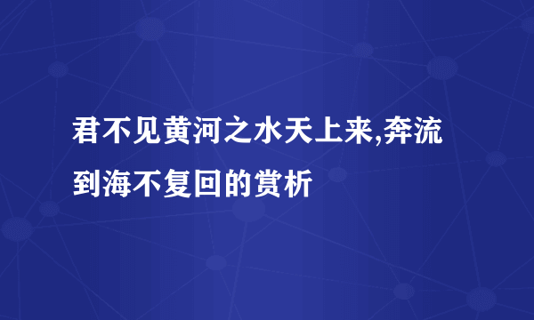 君不见黄河之水天上来,奔流到海不复回的赏析