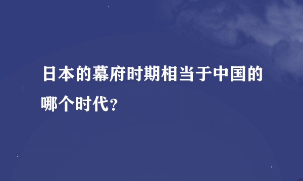 日本的幕府时期相当于中国的哪个时代？