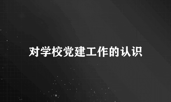 对学校党建工作的认识