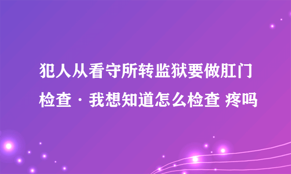 犯人从看守所转监狱要做肛门检查·我想知道怎么检查 疼吗