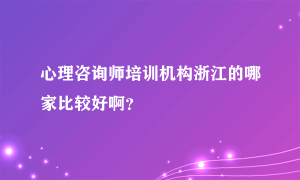 心理咨询师培训机构浙江的哪家比较好啊？