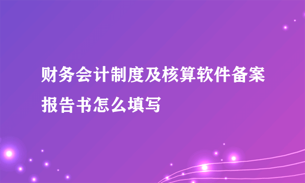 财务会计制度及核算软件备案报告书怎么填写