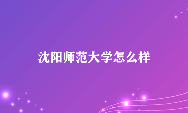 沈阳师范大学怎么样