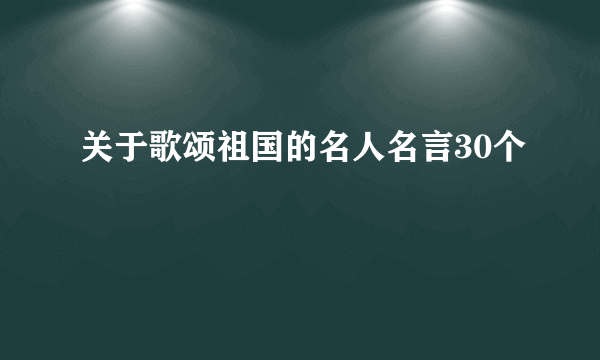 关于歌颂祖国的名人名言30个