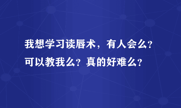 我想学习读唇术，有人会么？可以教我么？真的好难么？