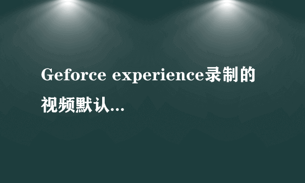 Geforce experience录制的视频默认在c盘的哪个位置