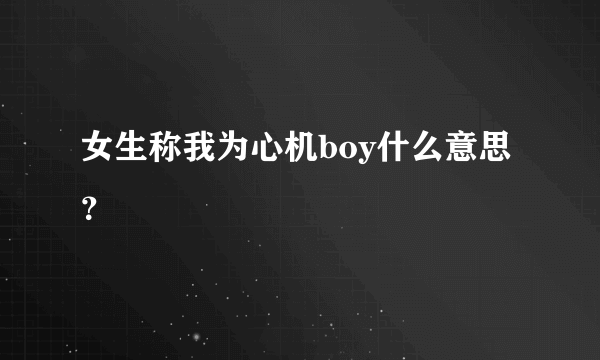 女生称我为心机boy什么意思？