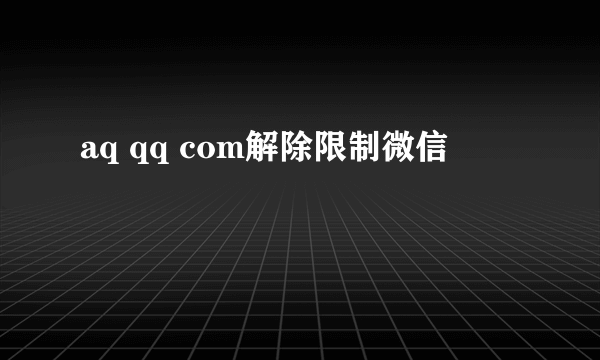 aq qq com解除限制微信