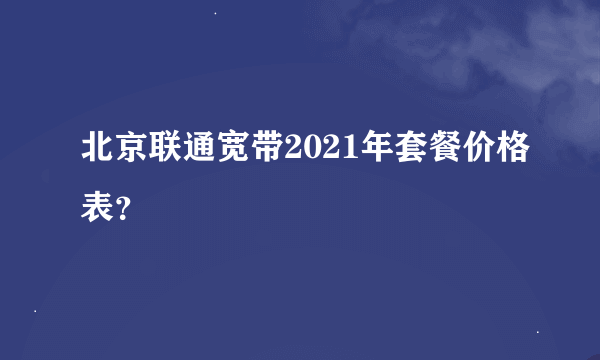 北京联通宽带2021年套餐价格表？