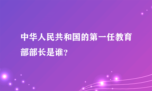 中华人民共和国的第一任教育部部长是谁？