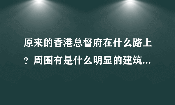 原来的香港总督府在什么路上？周围有是什么明显的建筑物？现在的行政公署呢？