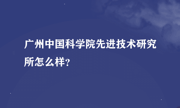 广州中国科学院先进技术研究所怎么样？