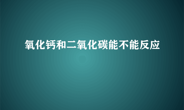 氧化钙和二氧化碳能不能反应