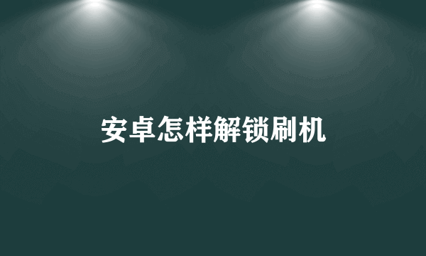 安卓怎样解锁刷机