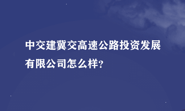 中交建冀交高速公路投资发展有限公司怎么样？