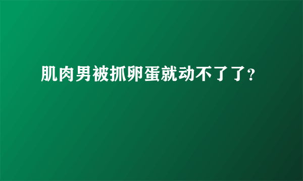 肌肉男被抓卵蛋就动不了了？