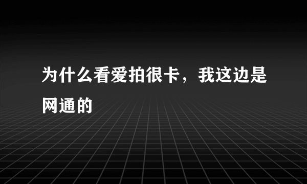 为什么看爱拍很卡，我这边是网通的