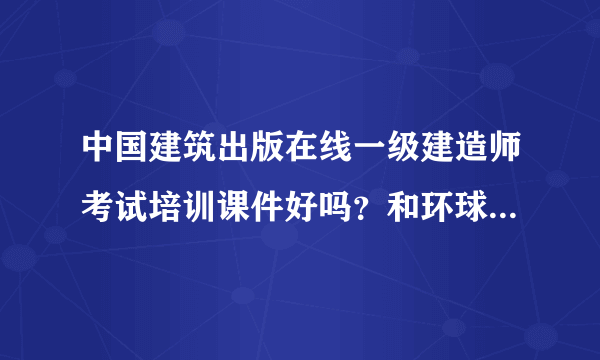 中国建筑出版在线一级建造师考试培训课件好吗？和环球网校对比呢？