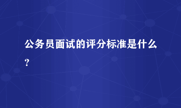 公务员面试的评分标准是什么？