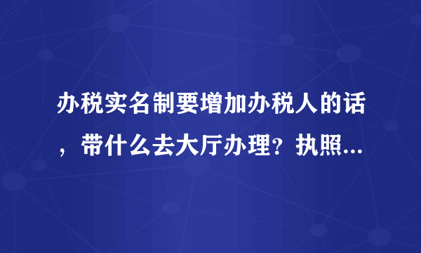 办税实名制要增加办税人的话，带什么去大厅办理？执照和公章及身份证吗