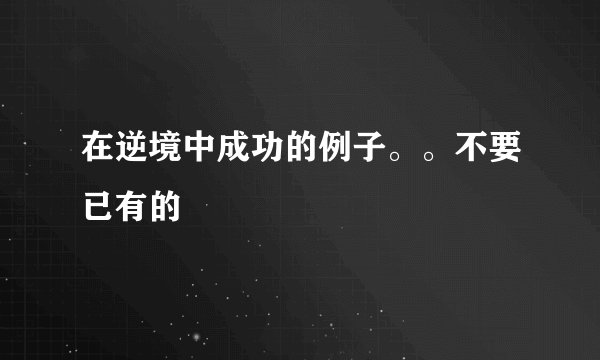 在逆境中成功的例子。。不要已有的