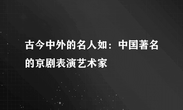 古今中外的名人如：中国著名的京剧表演艺术家