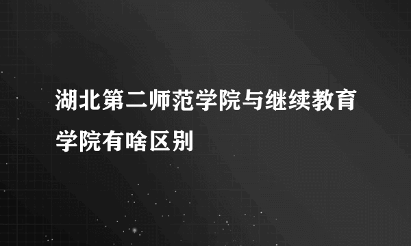 湖北第二师范学院与继续教育学院有啥区别