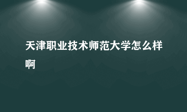 天津职业技术师范大学怎么样啊