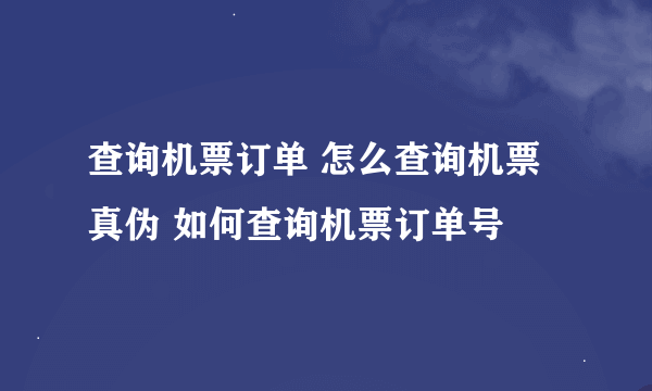 查询机票订单 怎么查询机票真伪 如何查询机票订单号