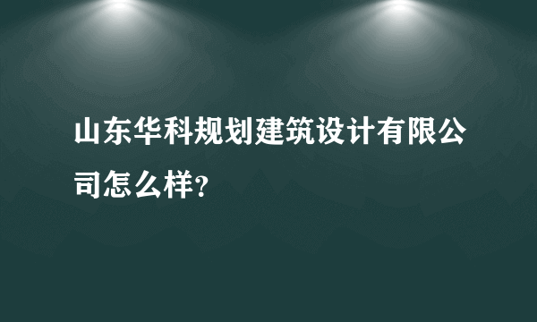 山东华科规划建筑设计有限公司怎么样？