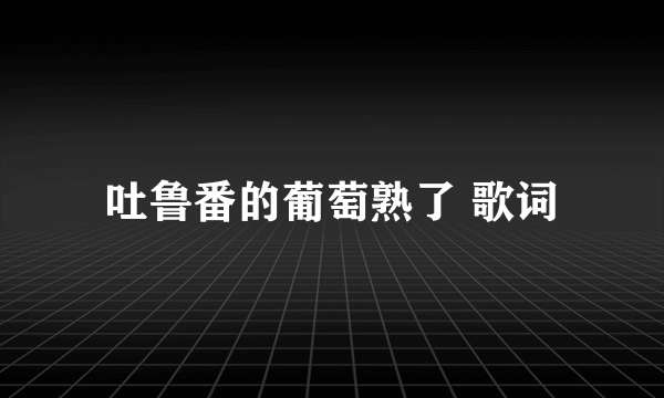 吐鲁番的葡萄熟了 歌词