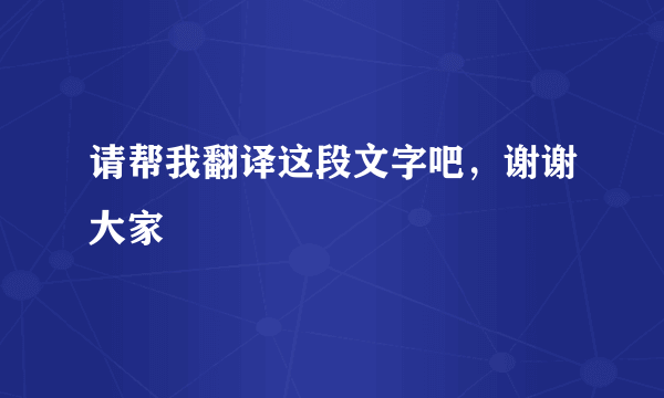 请帮我翻译这段文字吧，谢谢大家