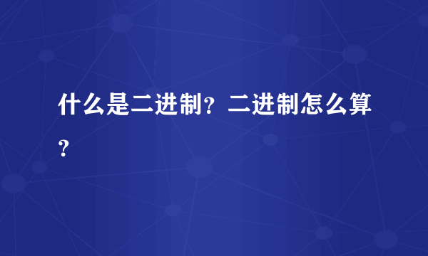 什么是二进制？二进制怎么算？