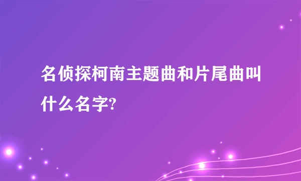 名侦探柯南主题曲和片尾曲叫什么名字?