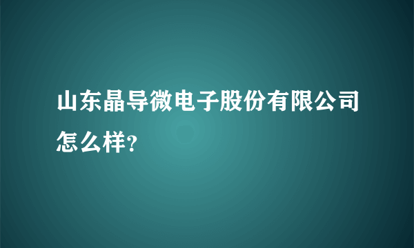 山东晶导微电子股份有限公司怎么样？