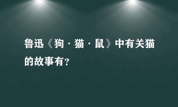 鲁迅《狗·猫·鼠》中有关猫的故事有？