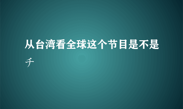 从台湾看全球这个节目是不是チ