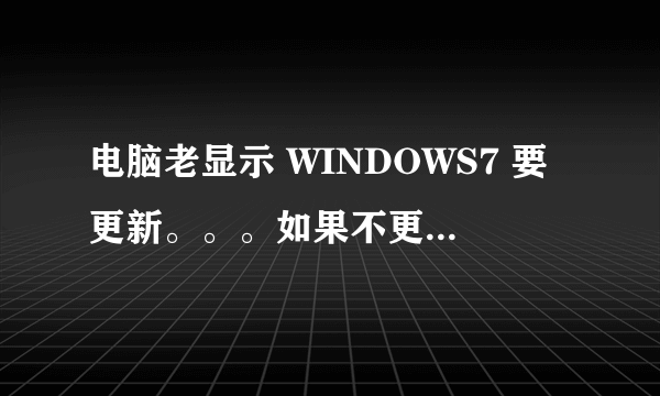 电脑老显示 WINDOWS7 要更新。。。如果不更新的话 有什么影响？