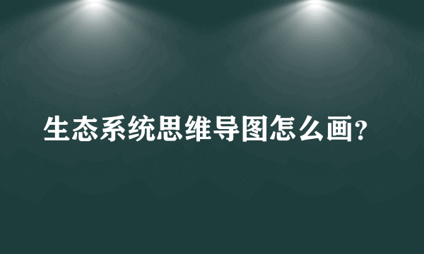 生态系统思维导图怎么画？