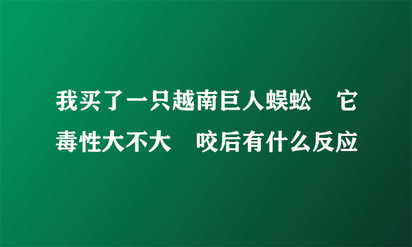 我买了一只越南巨人蜈蚣　它毒性大不大　咬后有什么反应