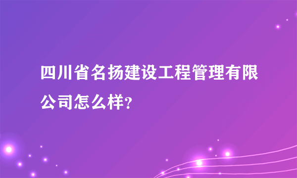 四川省名扬建设工程管理有限公司怎么样？